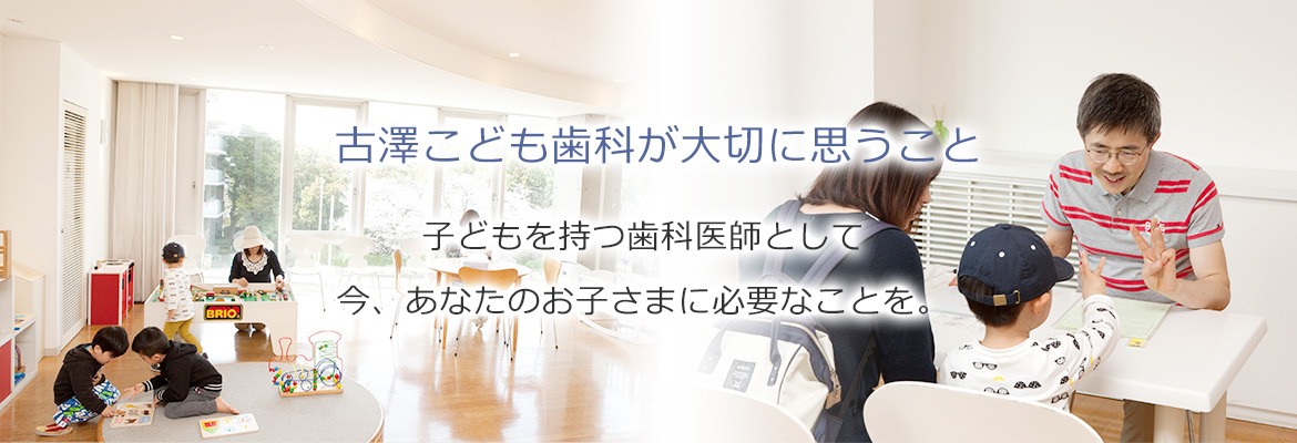 古澤こども歯科が大切に思うこと 子どもを持つ歯科医師として今、あなたのお子さまに必要なことを。